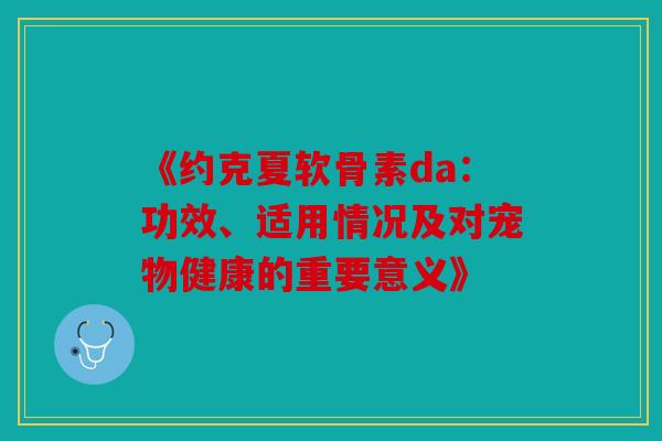 《约克夏软骨素da：功效、适用情况及对宠物健康的重要意义》