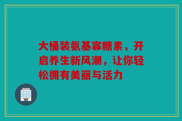 大桶装氨基寡糖素，开启养生新风潮，让你轻松拥有美丽与活力