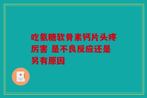 吃氨糖软骨素钙片头疼厉害 是不良反应还是另有原因