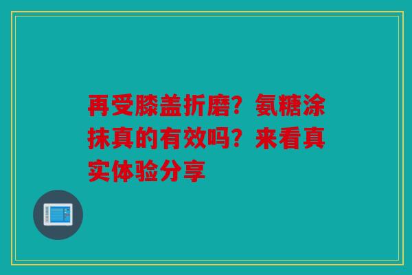再受膝盖折磨?氨糖涂抹真的有效吗?来看真实体验分享 再受膝盖折磨?氨糖涂抹真的有效吗?来看真实体验分享