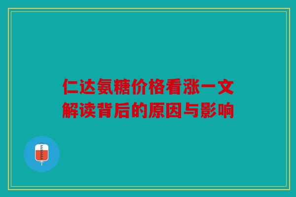 仁达氨糖价格看涨一文解读背后的原因与影响