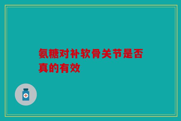 氨糖对补软骨关节是否真的有效