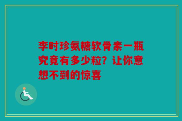 李时珍氨糖软骨素一瓶究竟有多少粒？让你意想不到的惊喜