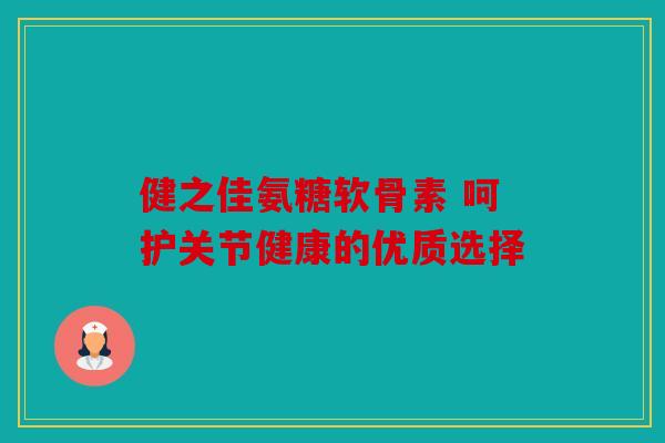 健之佳氨糖软骨素 呵护关节健康的优质选择