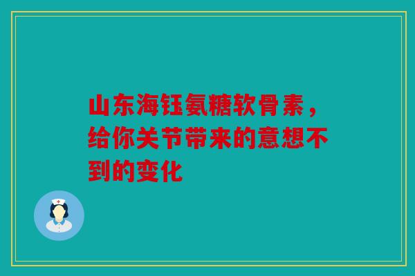 山东海钰氨糖软骨素，给你关节带来的意想不到的变化