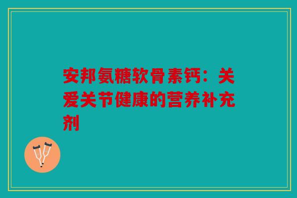 安邦氨糖软骨素钙：关爱关节健康的营养补充剂