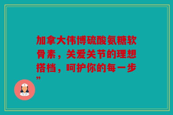 加拿大伟博硫酸氨糖软骨素,关爱关节的理想搭档,呵护你的每一步” 加拿大伟博硫酸氨糖软骨素,关爱关节的理想搭档,呵护你的每一步”