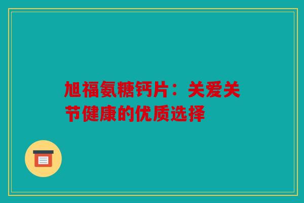 旭福氨糖钙片：关爱关节健康的优质选择