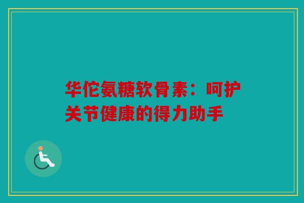 华佗氨糖软骨素：呵护关节健康的得力助手