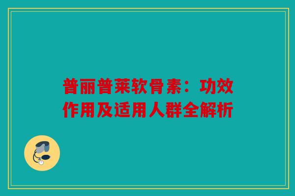 普丽普莱软骨素：功效作用及适用人群全解析