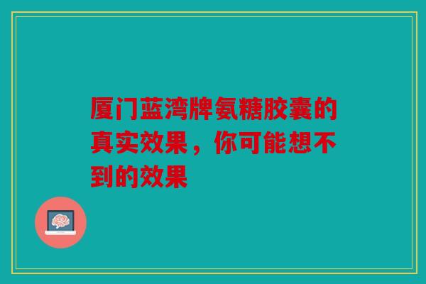 厦门蓝湾牌氨糖胶囊的真实效果，你可能想不到的效果