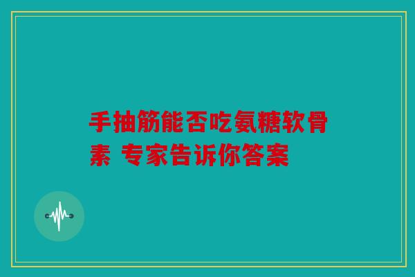 手抽筋能否吃氨糖软骨素 专家告诉你答案