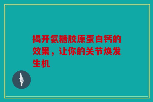 揭开氨糖胶原蛋白钙的效果，让你的关节焕发生机