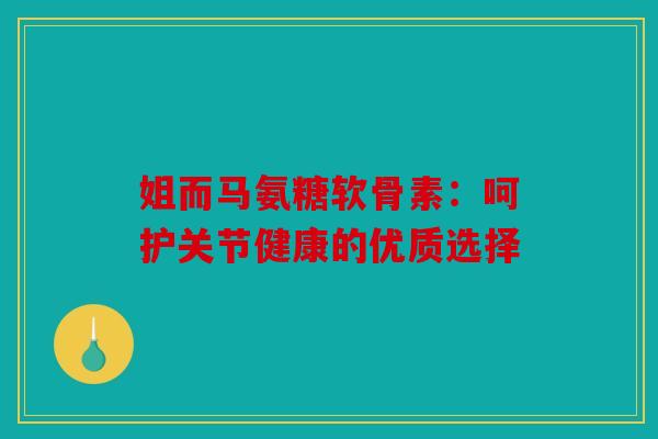 姐而马氨糖软骨素：呵护关节健康的优质选择