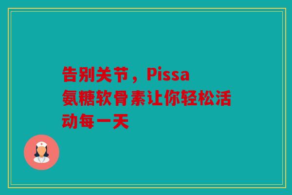 告别关节，Pissa氨糖软骨素让你轻松活动每一天
