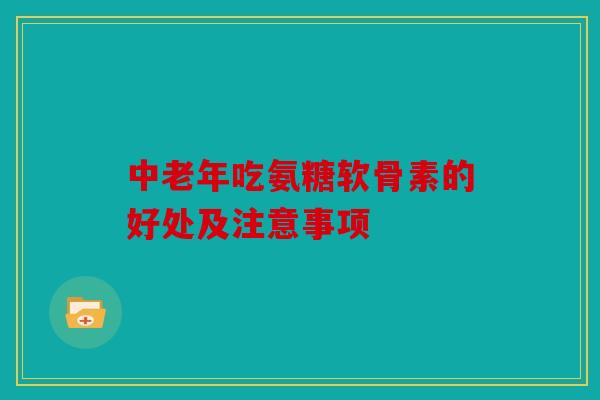 中老年吃氨糖软骨素的好处及注意事项