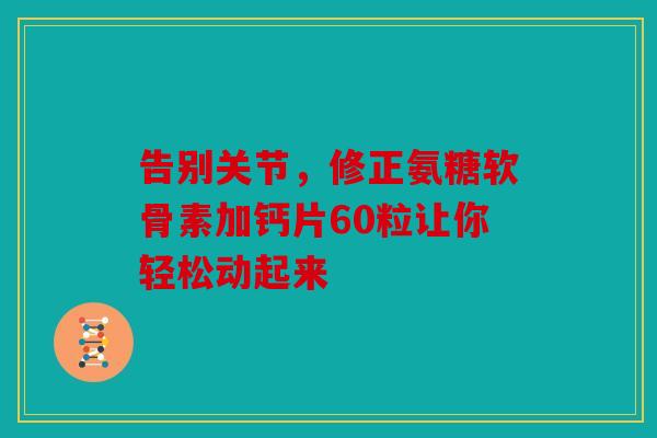 告别关节，修正氨糖软骨素加钙片60粒让你轻松动起来