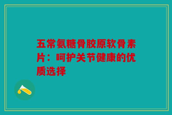 五常氨糖骨胶原软骨素片:呵护关节健康的优质选择 五常氨糖骨胶原软骨素片:呵护关节健康的优质选择