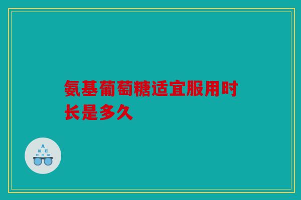 氨基葡萄糖适宜服用时长是多久