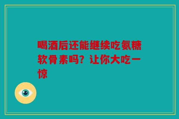 喝酒后还能继续吃氨糖软骨素吗？让你大吃一惊