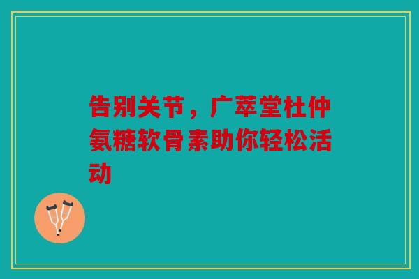 告别关节，广萃堂杜仲氨糖软骨素助你轻松活动