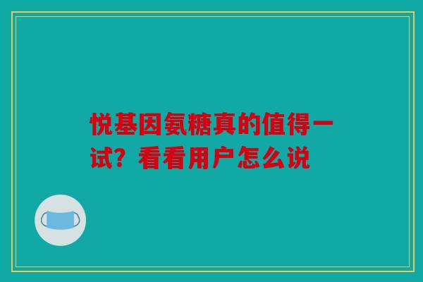 悦基因氨糖真的值得一试？看看用户怎么说