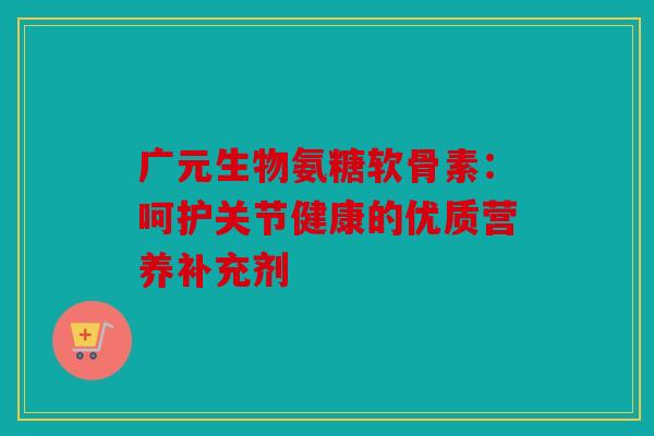广元生物氨糖软骨素:呵护关节健康的优质营养补充剂 广元生物氨糖软骨素:呵护关节健康的优质营养补充剂