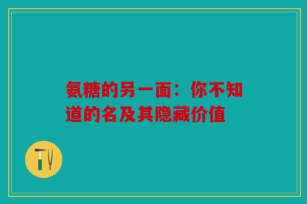 氨糖的另一面：你不知道的名及其隐藏价值