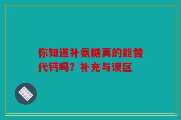你知道补氨糖真的能替代钙吗？补充与误区
