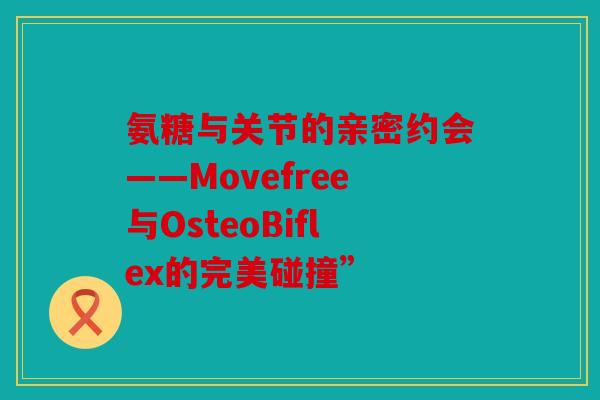 氨糖与关节的亲密约会——Movefree与OsteoBiflex的完美碰撞”