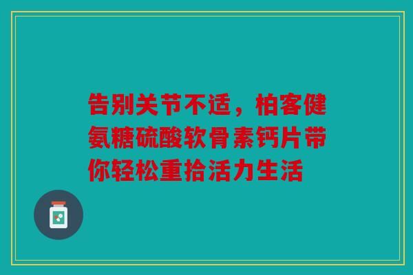 告别关节不适,柏客健氨糖硫酸软骨素钙片带你轻松重拾活力生活 告别关节不适,柏客健氨糖硫酸软骨素钙片带你轻松重拾活力生活