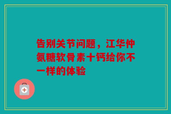 告别关节问题,江华仲氨糖软骨素十钙给你不一样的体验 告别关节问题,江华仲氨糖软骨素十钙给你不一样的体验