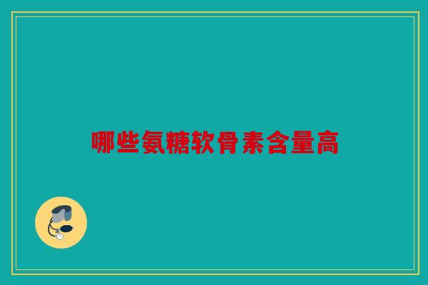 哪些氨糖软骨素含量高