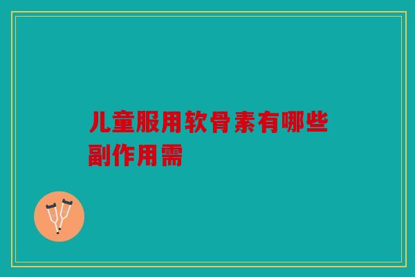 儿童服用软骨素有哪些副作用需