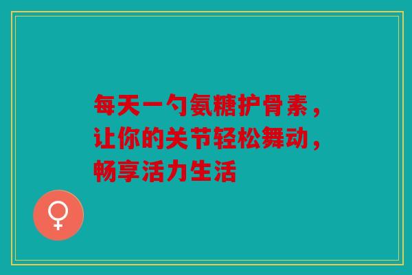 每天一勺氨糖护骨素,让你的关节轻松舞动,畅享活力生活 每天一勺氨糖护骨素,让你的关节轻松舞动,畅享活力生活