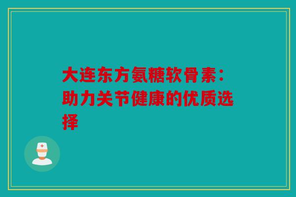 大连东方氨糖软骨素:助力关节健康的优质选择 大连东方氨糖软骨素:助力关节健康的优质选择