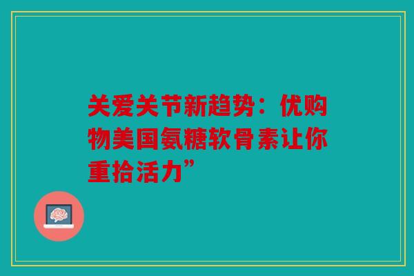 关爱关节新趋势：优购物美国氨糖软骨素让你重拾活力”