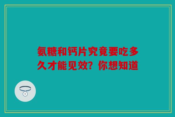 氨糖和钙片究竟要吃多久才能见效？你想知道