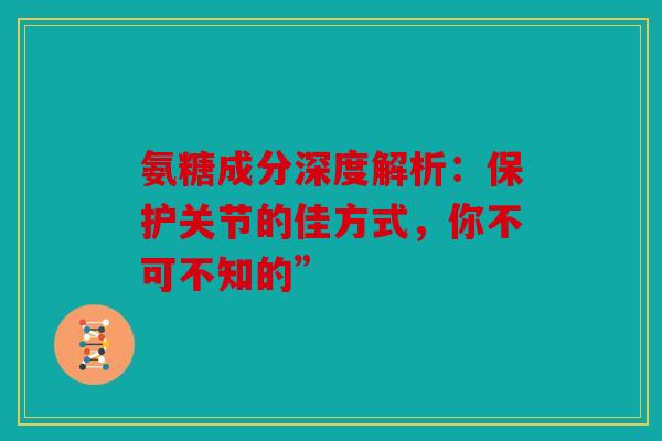 氨糖成分深度解析:保护关节的佳方式,你不可不知的” 氨糖成分深度解析:保护关节的佳方式,你不可不知的”