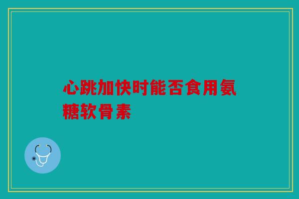 心跳加快时能否食用氨糖软骨素