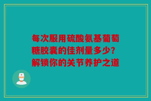 每次服用硫酸氨基葡萄糖胶囊的佳剂量多少?解锁你的关节养护之道 每次服用硫酸氨基葡萄糖胶囊的佳剂量多少?解锁你的关节养护之道