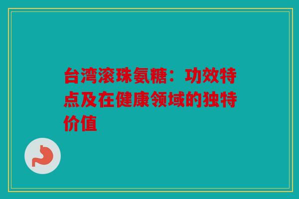 台湾滚珠氨糖:功效特点及在健康领域的独特价值 台湾滚珠氨糖:功效特点及在健康领域的独特价值