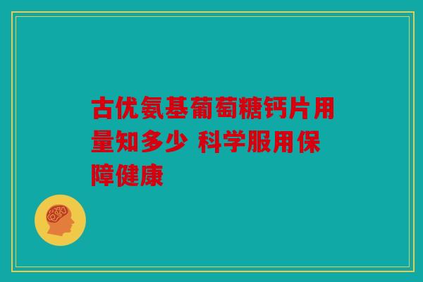 古优氨基葡萄糖钙片用量知多少 科学服用保障健康
