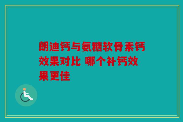 朗迪钙与氨糖软骨素钙效果对比 哪个补钙效果更佳 朗迪钙与氨糖软骨素钙效果对比 哪个补钙效果更佳