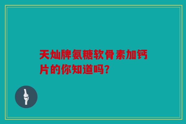 天灿牌氨糖软骨素加钙片的你知道吗？