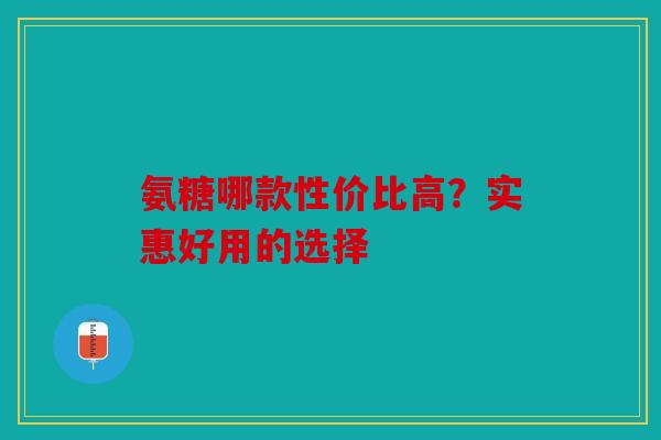 氨糖哪款性价比高?实惠好用的选择 氨糖哪款性价比高?实惠好用的选择
