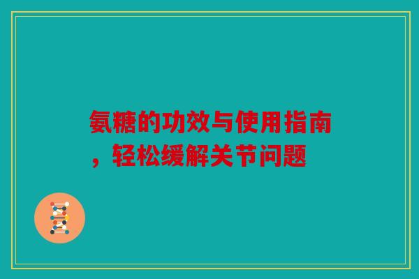 氨糖的功效与使用指南,轻松缓解关节问题 氨糖的功效与使用指南,轻松缓解关节问题