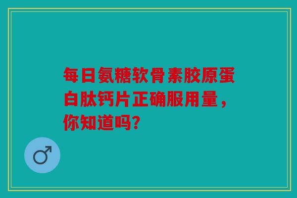 每日氨糖软骨素胶原蛋白肽钙片正确服用量,你知道吗? 每日氨糖软骨素胶原蛋白肽钙片正确服用量,你知道吗?