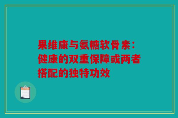 果维康与氨糖软骨素：健康的双重保障或两者搭配的独特功效