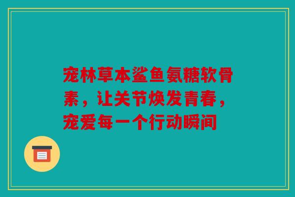 宠林草本鲨鱼氨糖软骨素,让关节焕发青春,宠爱每一个行动瞬间 宠林草本鲨鱼氨糖软骨素,让关节焕发青春,宠爱每一个行动瞬间